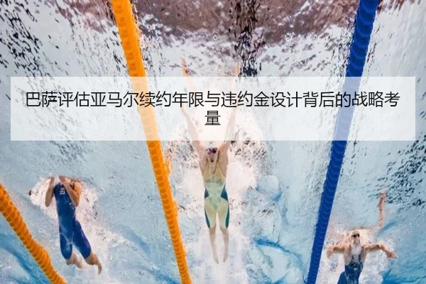 巴萨评估亚马尔续约年限与违约金设计背后的战略考量
