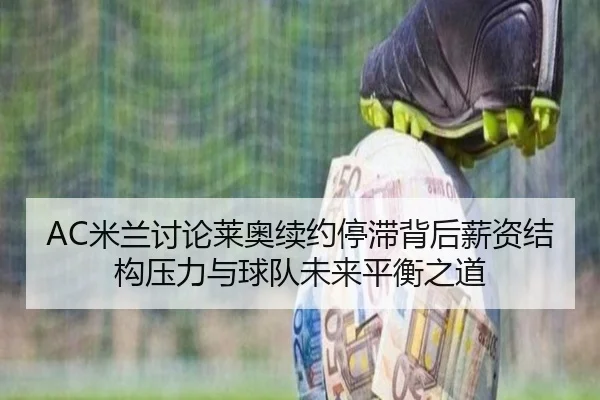 AC米兰讨论莱奥续约停滞背后薪资结构压力与球队未来平衡之道