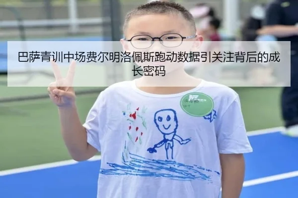 巴萨青训中场费尔明洛佩斯跑动数据引关注背后的成长密码