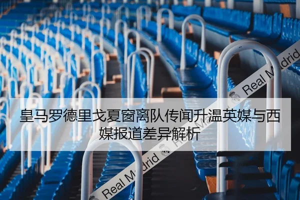 皇马罗德里戈夏窗离队传闻升温英媒与西媒报道差异解析