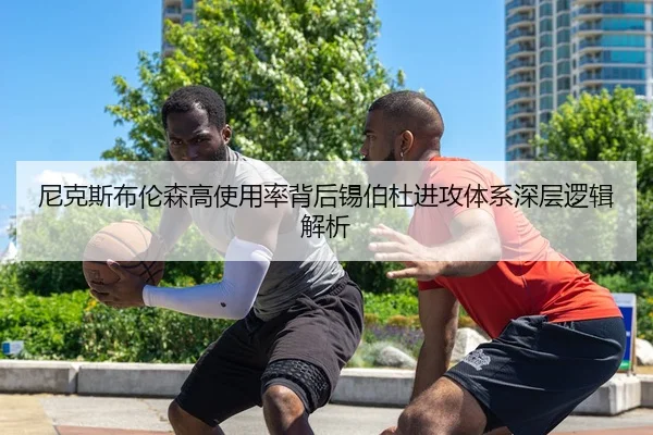 尼克斯布伦森高使用率背后锡伯杜进攻体系深层逻辑解析