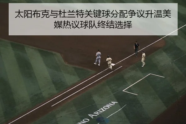 太阳布克与杜兰特关键球分配争议升温美媒热议球队终结选择 | kaiyun
