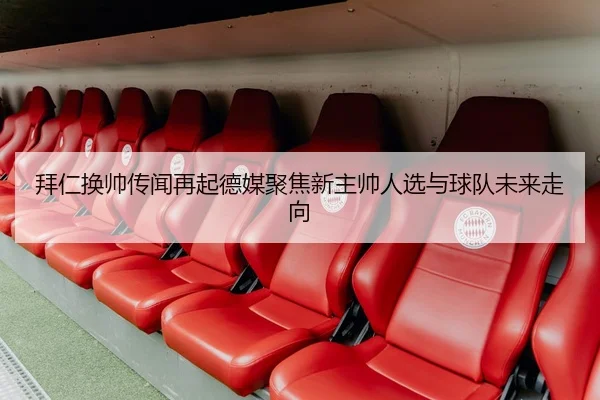 拜仁换帅传闻再起德媒聚焦新主帅人选与球队未来走向