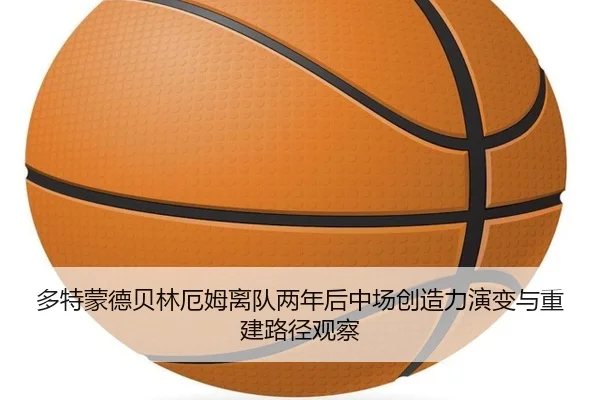 多特蒙德贝林厄姆离队两年后中场创造力演变与重建路径观察
