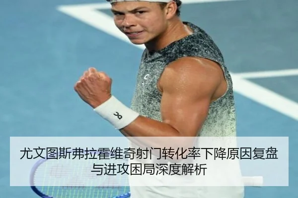 尤文图斯弗拉霍维奇射门转化率下降原因复盘与进攻困局深度解析