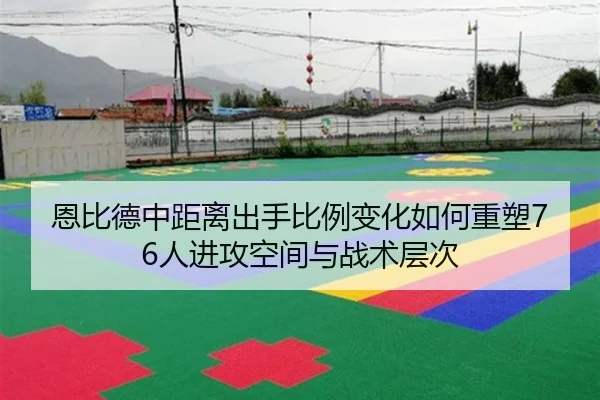 恩比德中距离出手比例变化如何重塑76人进攻空间与战术层次