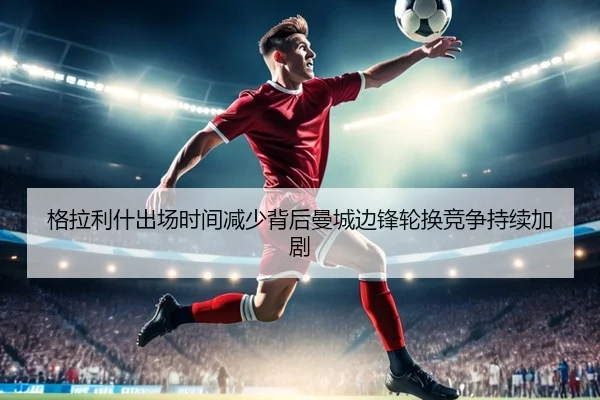 格拉利什出场时间减少背后曼城边锋轮换竞争持续加剧