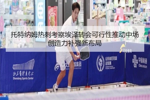 托特纳姆热刺考察埃泽转会可行性推动中场创造力补强新布局