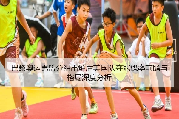 巴黎奥运男篮分组出炉后美国队夺冠概率前瞻与格局深度分析