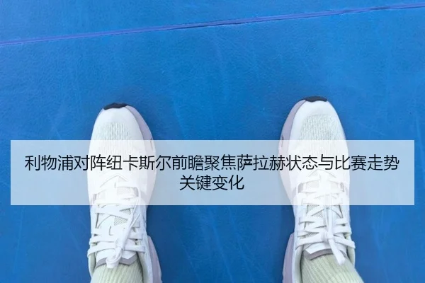 利物浦对阵纽卡斯尔前瞻聚焦萨拉赫状态与比赛走势关键变化