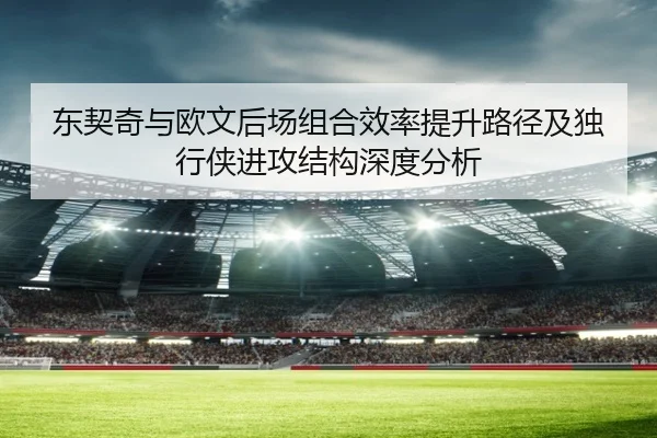 东契奇与欧文后场组合效率提升路径及独行侠进攻结构深度分析