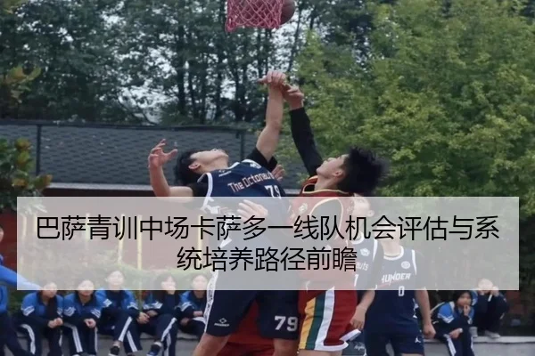 巴萨青训中场卡萨多一线队机会评估与系统培养路径前瞻