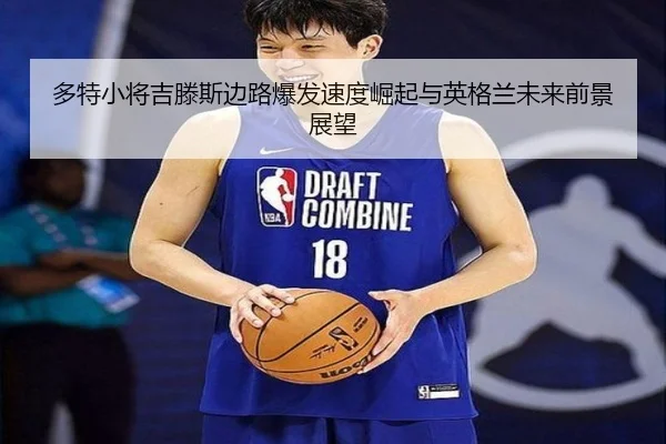 多特小将吉滕斯边路爆发速度崛起与英格兰未来前景展望