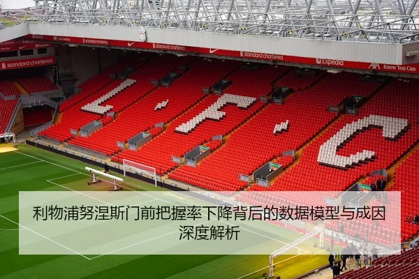 利物浦努涅斯门前把握率下降背后的数据模型与成因深度解析