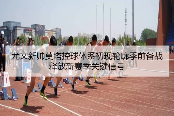 尤文新帅莫塔控球体系初现轮廓季前备战释放新赛季关键信号