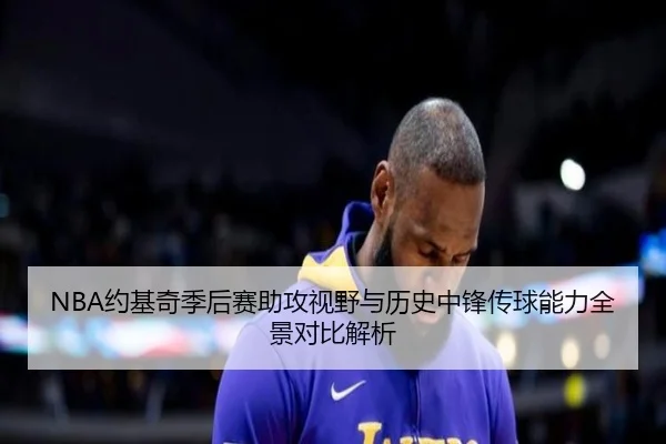 NBA约基奇季后赛助攻视野与历史中锋传球能力全景对比解析