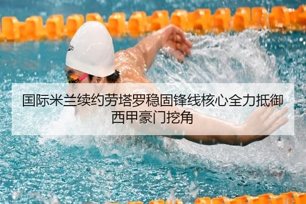 国际米兰续约劳塔罗稳固锋线核心全力抵御西甲豪门挖角