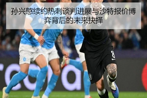 孙兴慜续约热刺谈判进展与沙特报价博弈背后的未来抉择