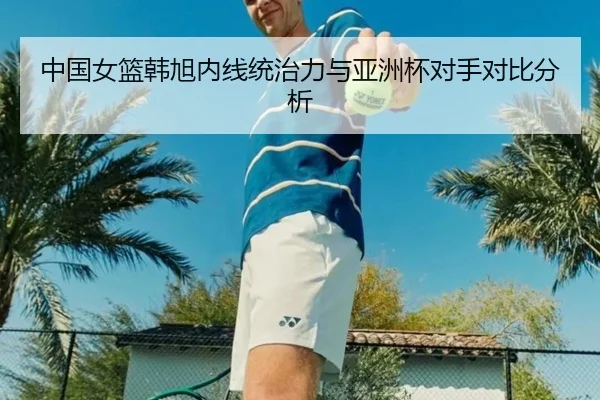 中国女篮韩旭内线统治力与亚洲杯对手对比分析