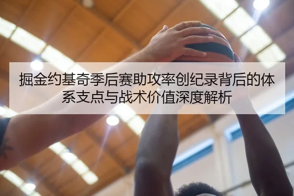 掘金约基奇季后赛助攻率创纪录背后的体系支点与战术价值深度解析