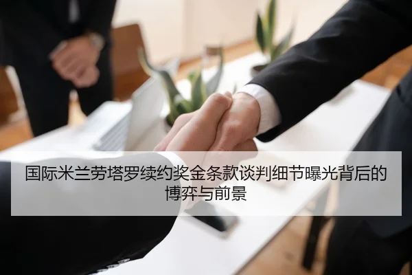 国际米兰劳塔罗续约奖金条款谈判细节曝光背后的博弈与前景