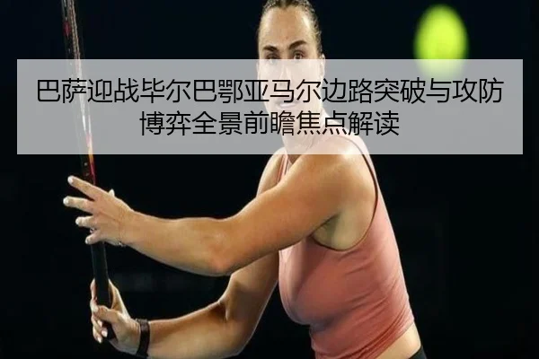 巴萨迎战毕尔巴鄂亚马尔边路突破与攻防博弈全景前瞻焦点解读