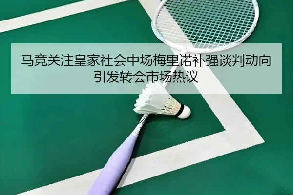 马竞关注皇家社会中场梅里诺补强谈判动向引发转会市场热议