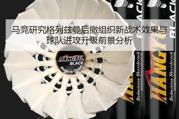 马竞研究格列兹曼后撤组织新战术效果与球队进攻升级前景分析