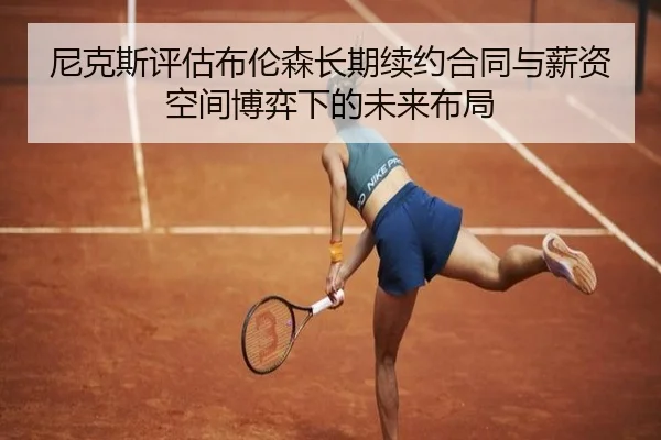 尼克斯评估布伦森长期续约合同与薪资空间博弈下的未来布局