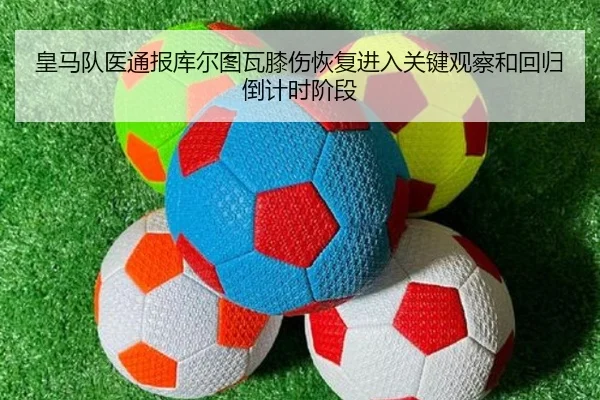 皇马队医通报库尔图瓦膝伤恢复进入关键观察和回归倒计时阶段 | kaiyun