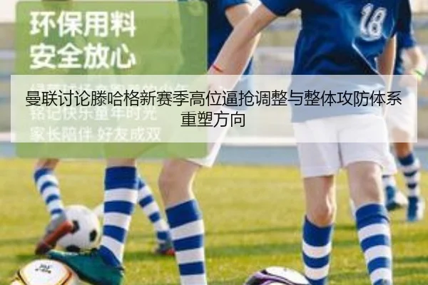 曼联讨论滕哈格新赛季高位逼抢调整与整体攻防体系重塑方向