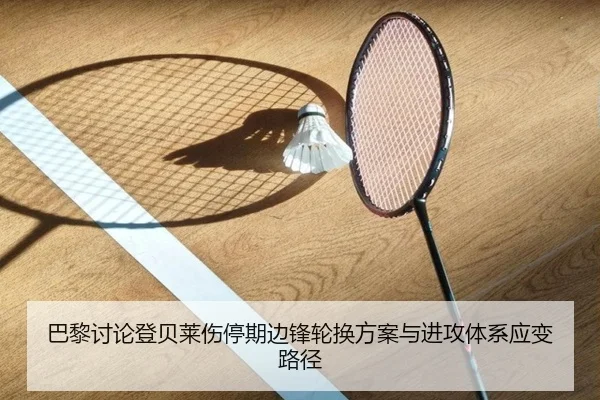 巴黎讨论登贝莱伤停期边锋轮换方案与进攻体系应变路径