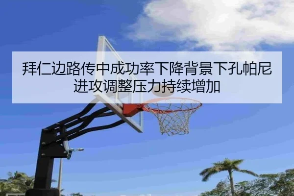拜仁边路传中成功率下降背景下孔帕尼进攻调整压力持续增加