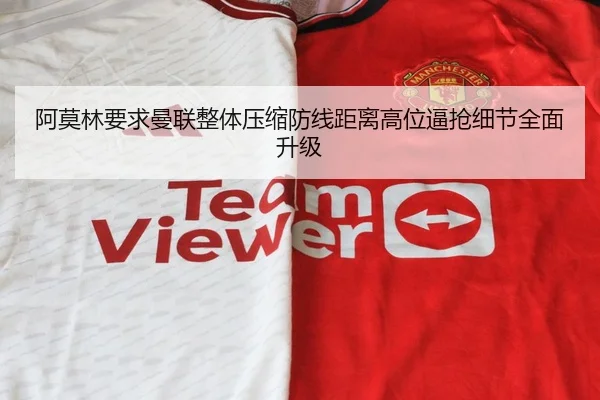 阿莫林要求曼联整体压缩防线距离高位逼抢细节全面升级