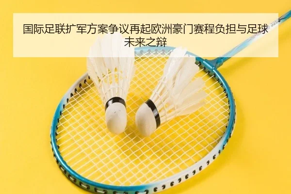 国际足联扩军方案争议再起欧洲豪门赛程负担与足球未来之辩