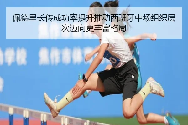 佩德里长传成功率提升推动西班牙中场组织层次迈向更丰富格局